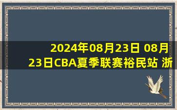 2024年08月23日 08月23日CBA夏季联赛裕民站 浙江88 - 124深圳 全场集锦